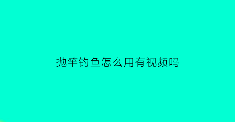 抛竿钓鱼怎么用有视频吗(抛竿使用技巧)