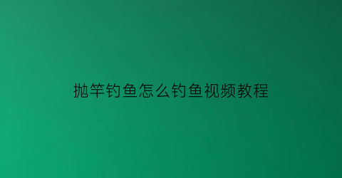 抛竿钓鱼怎么钓鱼视频教程(抛竿钓鱼技巧视频)
