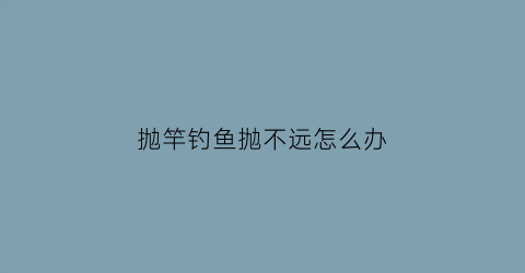 抛竿钓鱼抛不远怎么办(钓鱼抛竿抛不准怎么办)