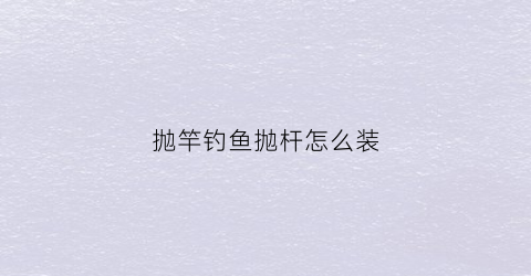 “抛竿钓鱼抛杆怎么装(钓鱼的抛竿怎么安装)