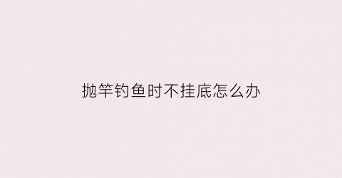 抛竿钓鱼时不挂底怎么办