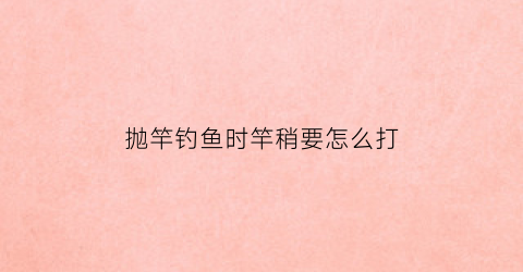 抛竿钓鱼时竿稍要怎么打