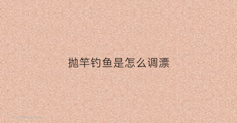 抛竿钓鱼是怎么调漂(抛竿如何调漂视频教程)