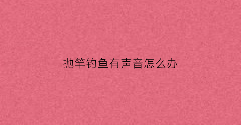 抛竿钓鱼有声音怎么办(抛竿响铃一下就没了)