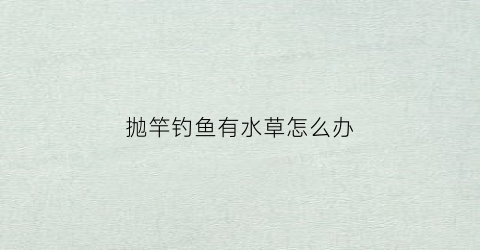 抛竿钓鱼有水草怎么办(抛竿钓鱼有水草怎么办视频)