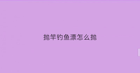 “抛竿钓鱼漂怎么抛(抛竿如何用漂钓)