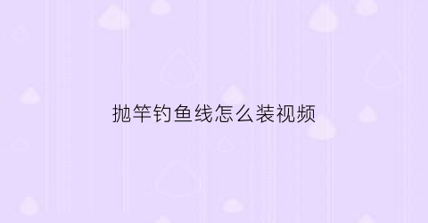 抛竿钓鱼线怎么装视频(抛竿线组安装视频)