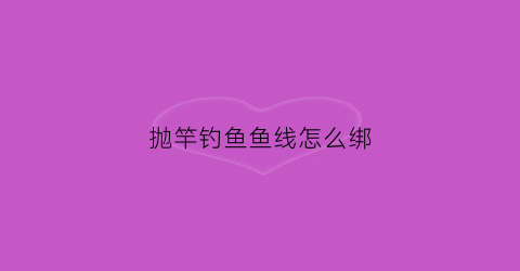 抛竿钓鱼鱼线怎么绑(抛竿钓鱼鱼线怎么绑好看)
