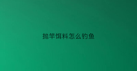抛竿饵料怎么钓鱼(抛竿鱼饵怎么调不容易散)