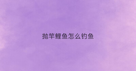 抛竿鲤鱼怎么钓鱼(抛竿鲤鱼怎么钓鱼视频)