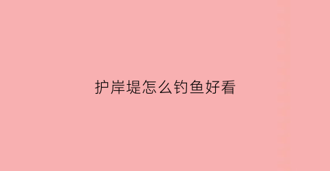 护岸堤怎么钓鱼好看(护岸堤防)