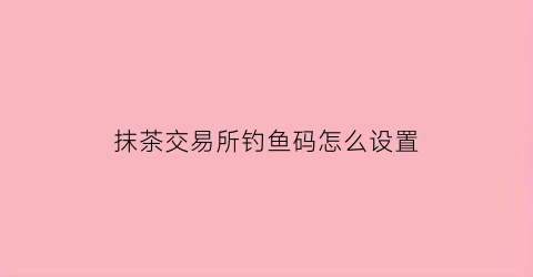 抹茶交易所钓鱼码怎么设置(抹茶交易所如何充值选什么币)