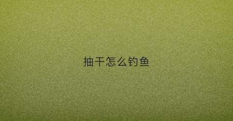抽干怎么钓鱼(抽干抓鱼)