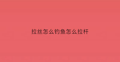 拉丝怎么钓鱼怎么拉杆