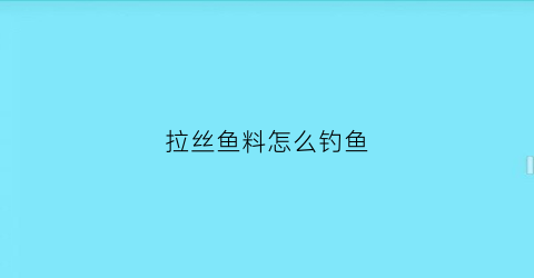 “拉丝鱼料怎么钓鱼(拉丝钓鱼饵料制作方法)