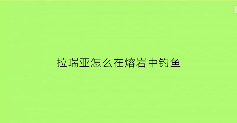 “拉瑞亚怎么在熔岩中钓鱼(泰拉瑞亚如何在熔岩中钓鱼)