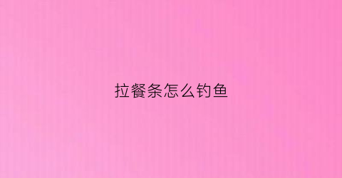 拉餐条怎么钓鱼(拉餐条怎么钓鱼最好)
