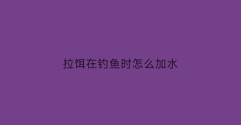 拉饵在钓鱼时怎么加水(如何让拉饵入水后不散)