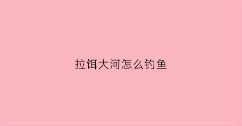 拉饵大河怎么钓鱼(拉大饵钓什么鱼)