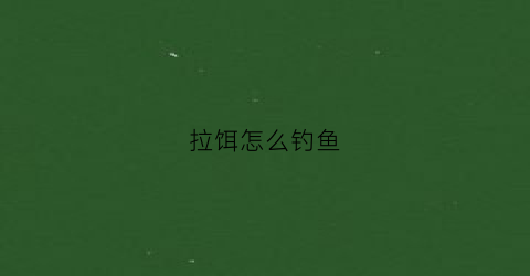 拉饵怎么钓鱼(拉饵怎么钓鱼效果最好)