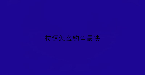 拉饵怎么钓鱼最快(拉饵的技巧)