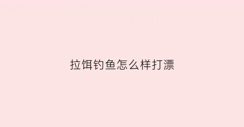 拉饵钓鱼怎么样打漂(拉饵钓鱼的技巧)