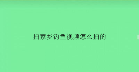 拍家乡钓鱼视频怎么拍的