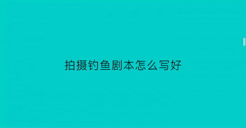 拍摄钓鱼剧本怎么写好(钓鱼剧本杀复盘)