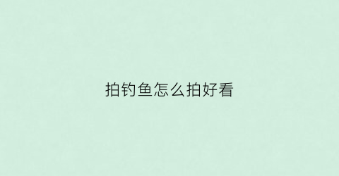 拍钓鱼怎么拍好看(钓鱼拍照神器)