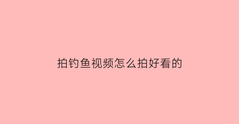 拍钓鱼视频怎么拍好看的(拍钓鱼视频怎么拍好看的呢)