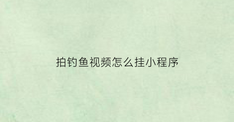 拍钓鱼视频怎么挂小程序(拍钓鱼视频怎么挂小程序呢)