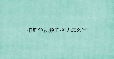 “拍钓鱼视频的格式怎么写(拍摄钓鱼视频用什么设备好)