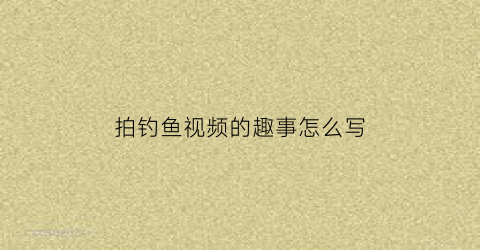 “拍钓鱼视频的趣事怎么写(拍摄钓鱼视频)