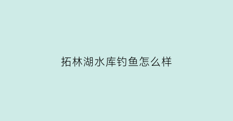 拓林湖水库钓鱼怎么样(拓林湖水库钓鱼怎么样好钓吗)