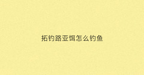 拓钓路亚饵怎么钓鱼(拓钓水滴轮怎么样)