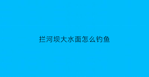 拦河坝大水面怎么钓鱼