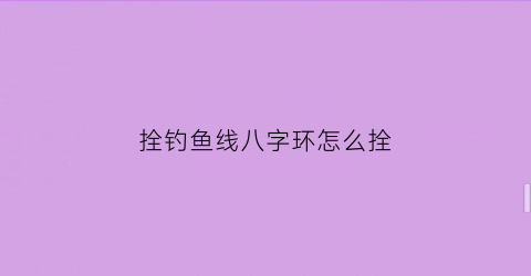 拴钓鱼线八字环怎么拴(钓鱼怎么栓八字环视频)