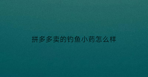 “拼多多卖的钓鱼小药怎么样(拼多多钓鱼饵料好吗)