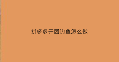 拼多多开团钓鱼怎么做(拼多多钓鱼团是什么意思)