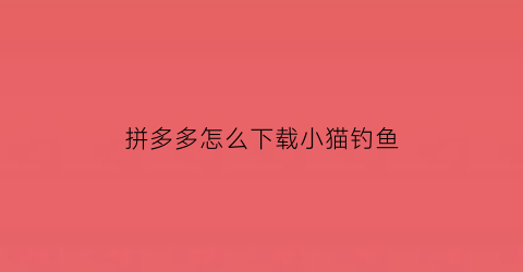 拼多多怎么下载小猫钓鱼(拼多多小猫钓宝怎么突然没有了)