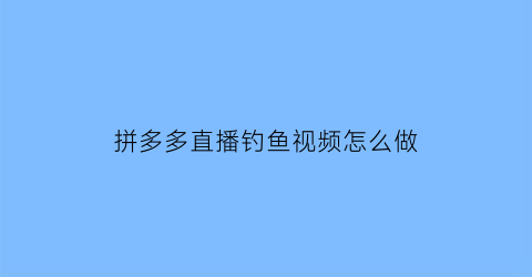 拼多多直播钓鱼视频怎么做(拼多多直播怎样挂视频)
