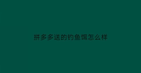 拼多多送的钓鱼饵怎么样(拼多多送的钓鱼饵怎么样可靠吗)