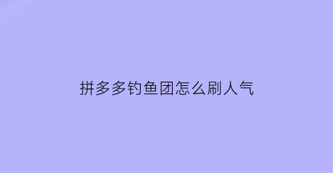 “拼多多钓鱼团怎么刷人气(拼多多鱼塘刷法)