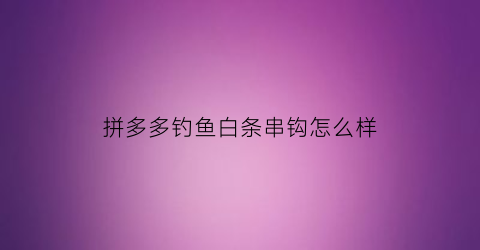 “拼多多钓鱼白条串钩怎么样(拼多多钩鱼杆)