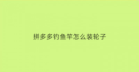 “拼多多钓鱼竿怎么装轮子(拼多多买鱼竿)