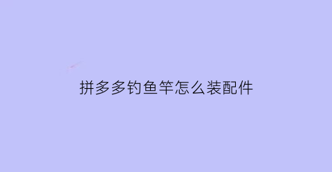 “拼多多钓鱼竿怎么装配件(拼多多买鱼竿)