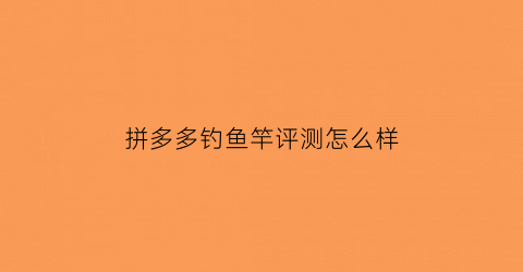 拼多多钓鱼竿评测怎么样(拼多多钓鱼竿评测怎么样啊)