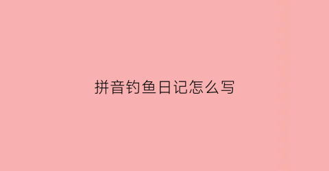 拼音钓鱼日记怎么写(拼音钓鱼日记怎么写三年级)