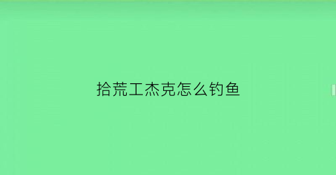 拾荒工杰克怎么钓鱼(拾荒工杰克钓鱼竿怎么用)