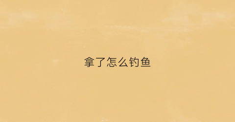 拿了怎么钓鱼(钓鱼怎么拿回家)